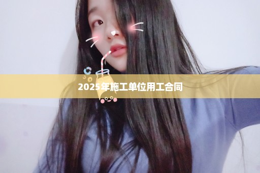 2025年施工单位用工合同
