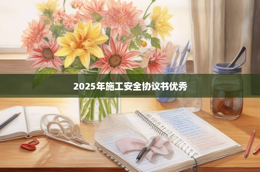2025年施工安全协议书优秀