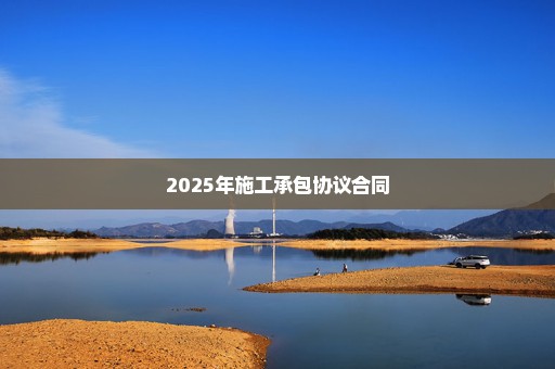 2025年施工承包协议合同
