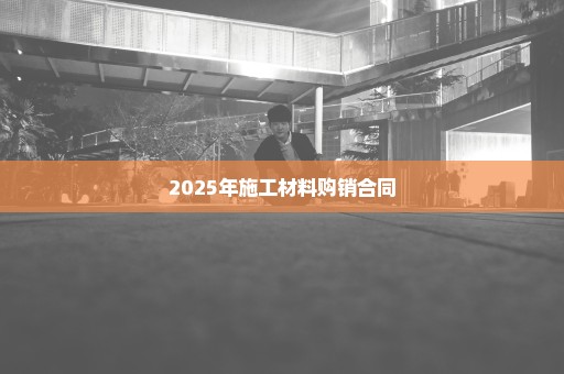 2025年施工材料购销合同