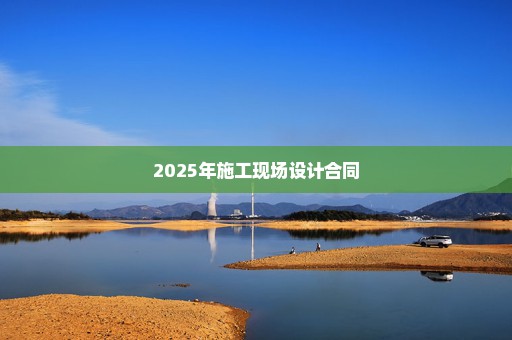 2025年施工现场设计合同