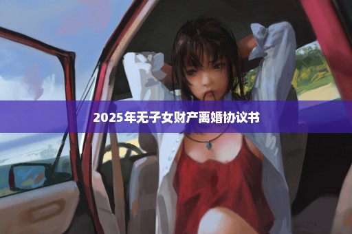 2025年无子女财产离婚协议书