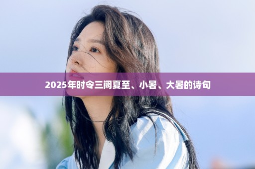2025年时令三阙夏至、小暑、大暑的诗句