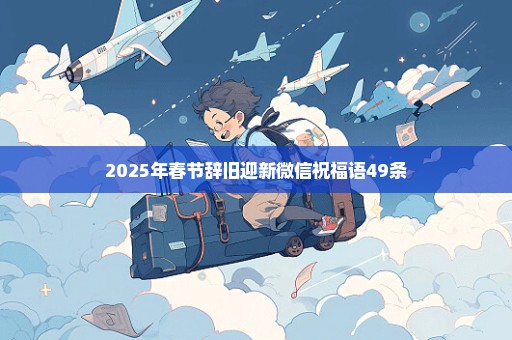 2025年春节辞旧迎新微信祝福语49条