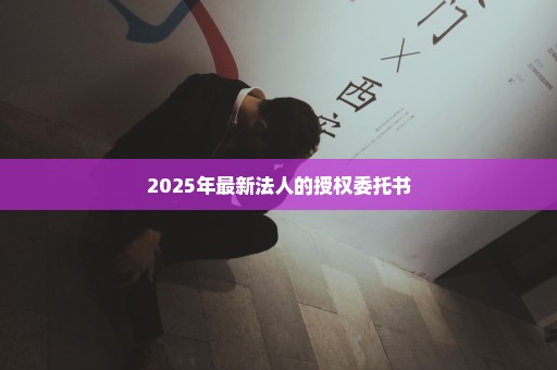 2025年最新法人的授权委托书
