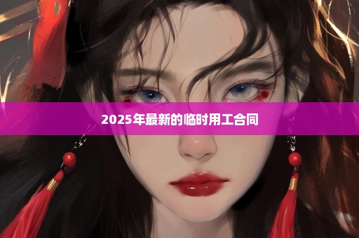 2025年最新的临时用工合同