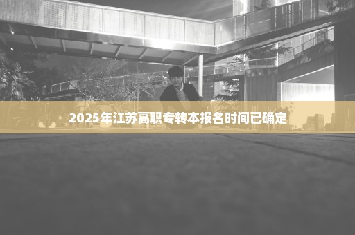 2025年江苏高职专转本报名时间已确定
