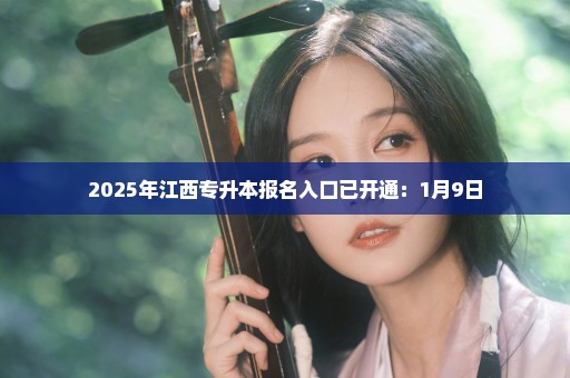 2025年江西专升本报名入口已开通：1月9日