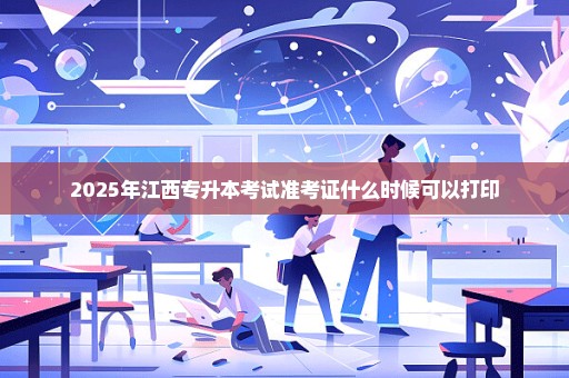 2025年江西专升本考试准考证什么时候可以打印