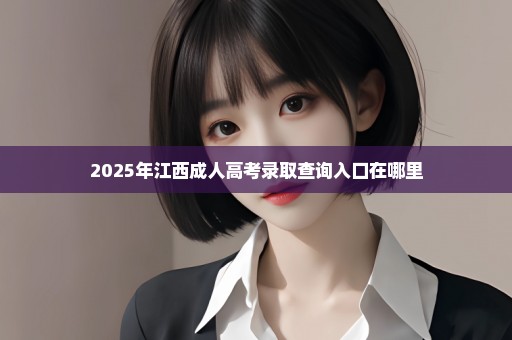 2025年江西成人高考录取查询入口在哪里