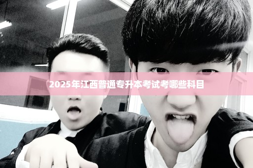 2025年江西普通专升本考试考哪些科目