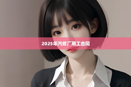 2025年汽修厂用工合同