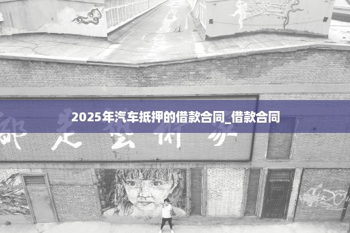 2025年汽车抵押的借款合同_借款合同