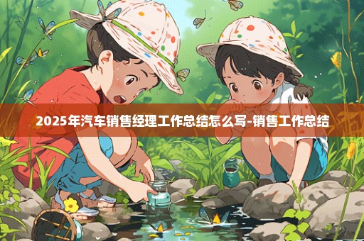 2025年汽车销售经理工作总结怎么写-销售工作总结