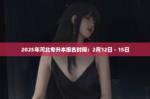 2025年河北专升本报名时间：2月12日－15日