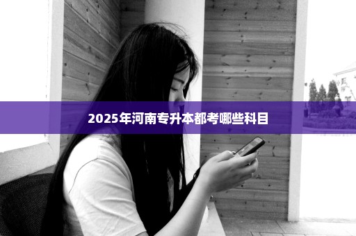 2025年河南专升本都考哪些科目