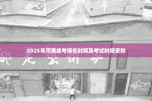 2025年河南成考报名时间及考试时间安排