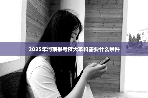2025年河南报考夜大本科需要什么条件