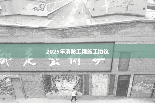 2025年消防工程施工协议