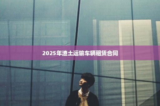 2025年渣土运输车辆租赁合同
