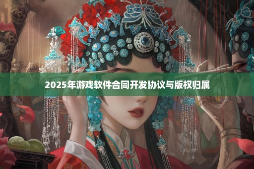 2025年游戏软件合同开发协议与版权归属