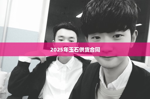 2025年玉石供货合同