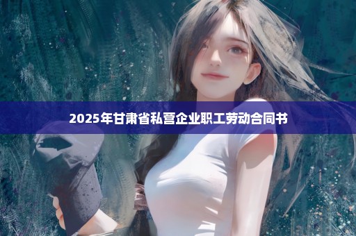 2025年甘肃省私营企业职工劳动合同书