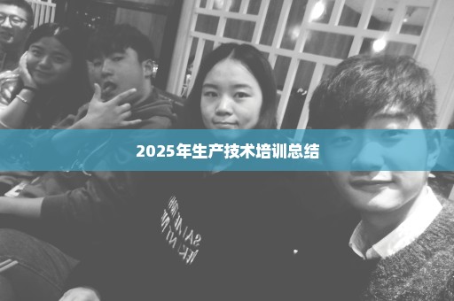 2025年生产技术培训总结