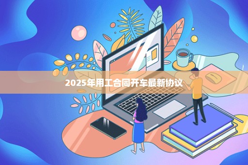 2025年用工合同开车最新协议