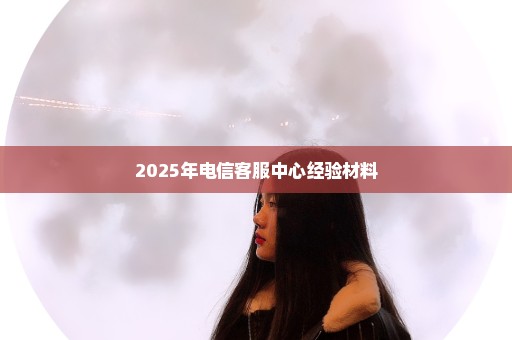 2025年电信客服中心经验材料