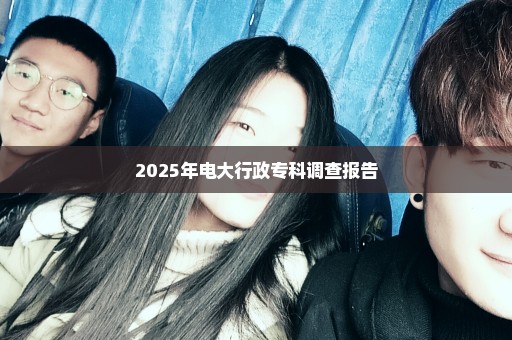 2025年电大行政专科调查报告