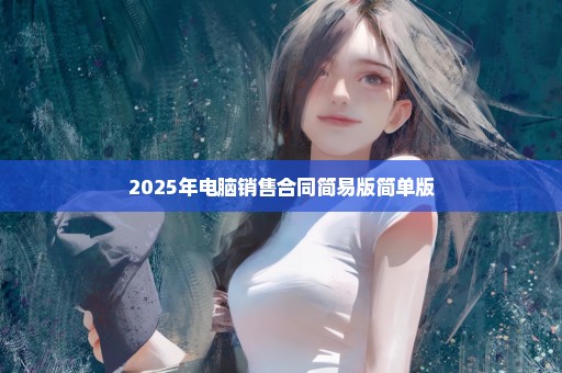 2025年电脑销售合同简易版简单版