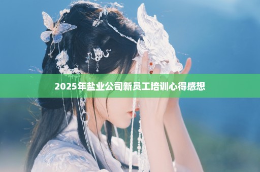 2025年盐业公司新员工培训心得感想