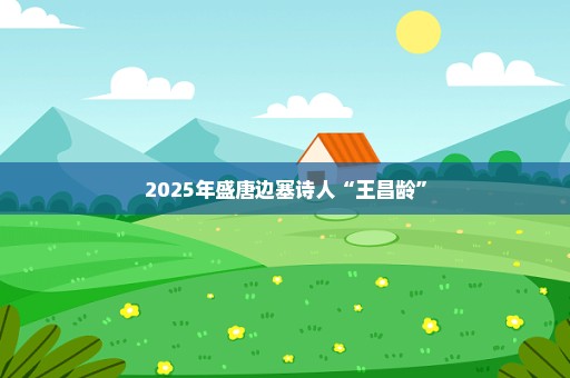 2025年盛唐边塞诗人“王昌龄”