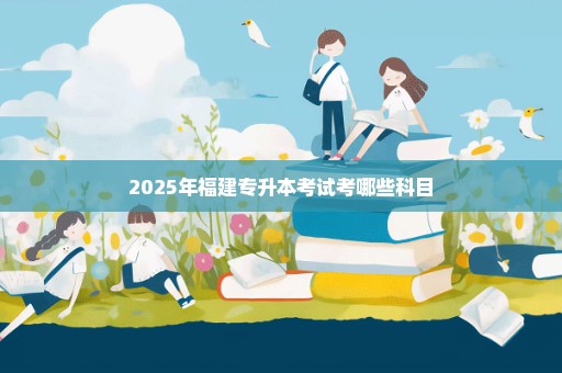 2025年福建专升本考试考哪些科目