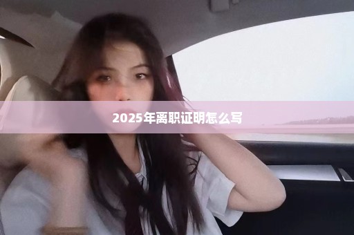 2025年离职证明怎么写