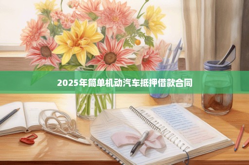 2025年简单机动汽车抵押借款合同
