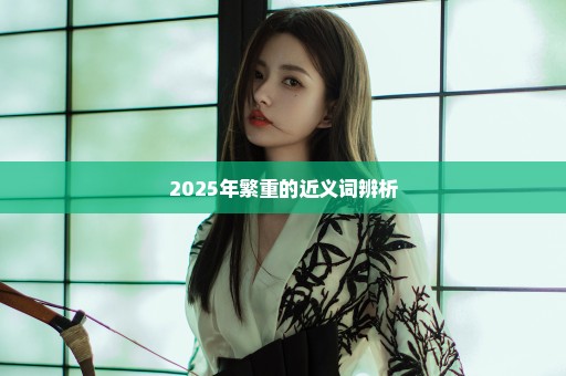 2025年繁重的近义词辨析