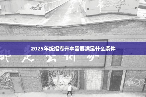 2025年统招专升本需要满足什么条件