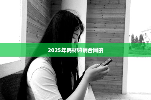 2025年耗材购销合同的