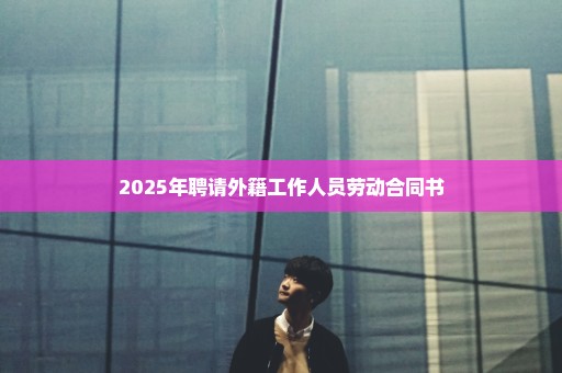 2025年聘请外籍工作人员劳动合同书