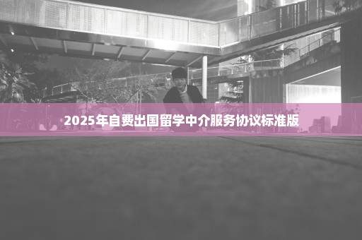 2025年自费出国留学中介服务协议标准版