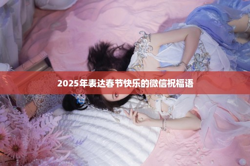 2025年表达春节快乐的微信祝福语