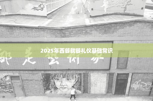2025年西餐就餐礼仪基础常识