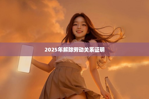 2025年解除劳动关系证明