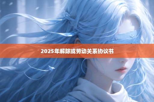 2025年解除或劳动关系协议书