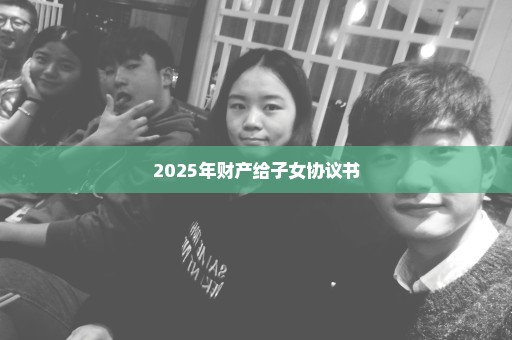 2025年财产给子女协议书