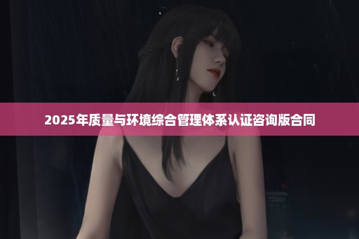 2025年质量与环境综合管理体系认证咨询版合同
