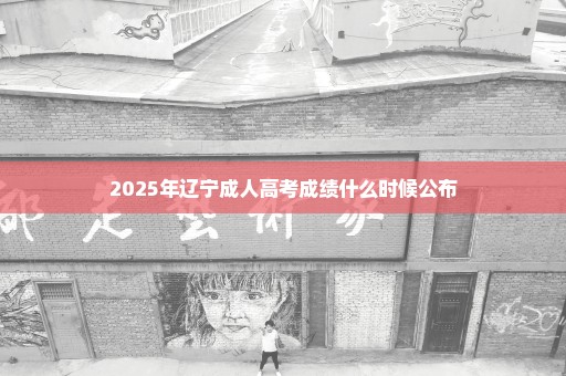 2025年辽宁成人高考成绩什么时候公布