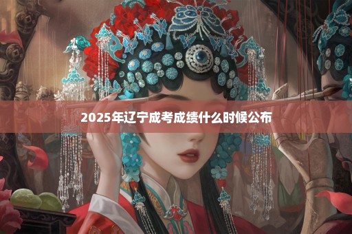 2025年辽宁成考成绩什么时候公布
